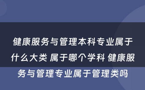 健康服务与管理本科专业属于什么大类 属于哪个学科 健康服务与管理专业属于管理类吗