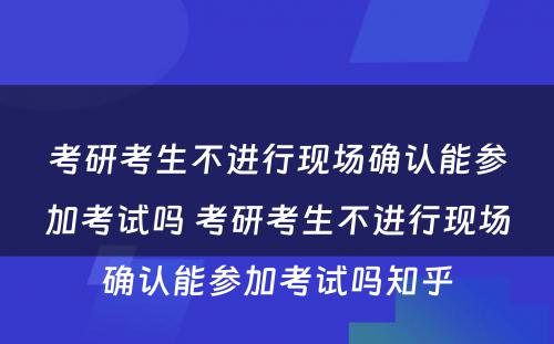 考研考生不进行现场确认能参加考试吗 考研考生不进行现场确认能参加考试吗知乎