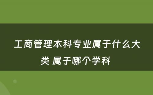 工商管理本科专业属于什么大类 属于哪个学科 