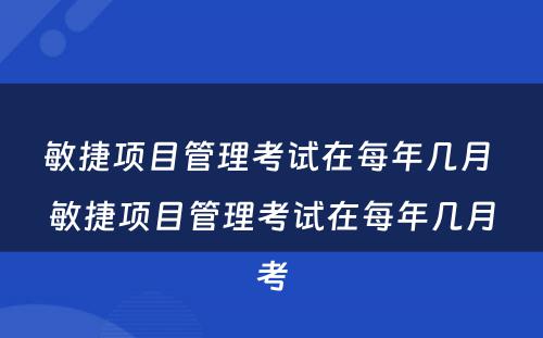 敏捷项目管理考试在每年几月 敏捷项目管理考试在每年几月考