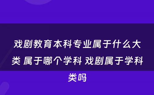 戏剧教育本科专业属于什么大类 属于哪个学科 戏剧属于学科类吗