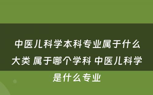 中医儿科学本科专业属于什么大类 属于哪个学科 中医儿科学是什么专业