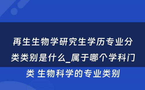 再生生物学研究生学历专业分类类别是什么_属于哪个学科门类 生物科学的专业类别