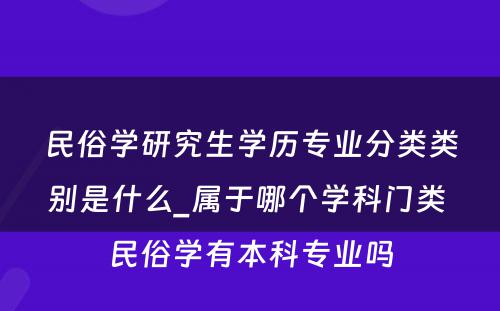 民俗学研究生学历专业分类类别是什么_属于哪个学科门类 民俗学有本科专业吗