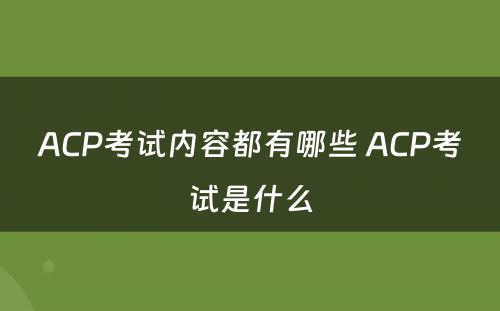 ACP考试内容都有哪些 ACP考试是什么
