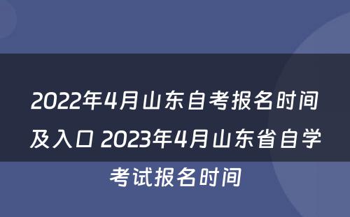 2022年4月山东自考报名时间及入口 2023年4月山东省自学考试报名时间