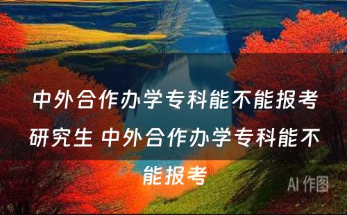 中外合作办学专科能不能报考研究生 中外合作办学专科能不能报考