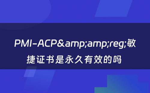 PMI-ACP&amp;reg;敏捷证书是永久有效的吗 