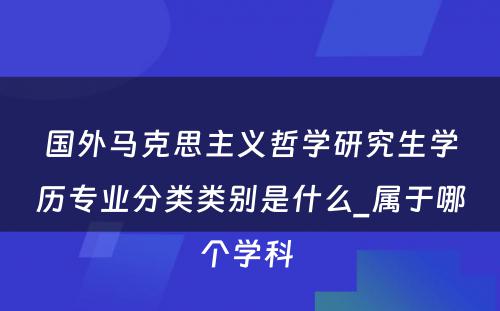 国外马克思主义哲学研究生学历专业分类类别是什么_属于哪个学科 