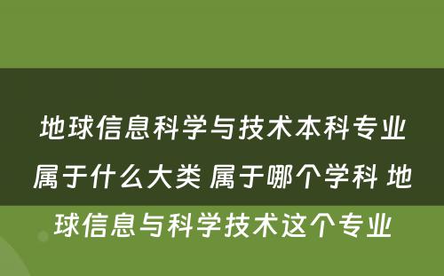 地球信息科学与技术本科专业属于什么大类 属于哪个学科 地球信息与科学技术这个专业