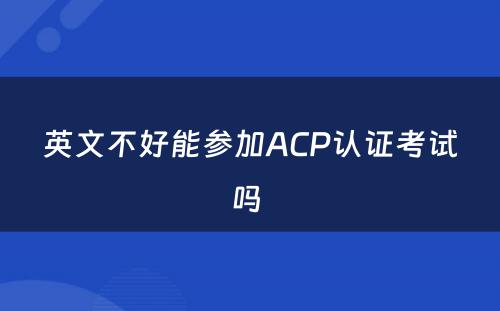 英文不好能参加ACP认证考试吗 