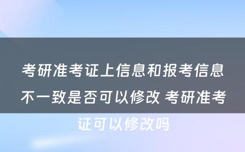 考研准考证上信息和报考信息不一致是否可以修改 考研准考证可以修改吗