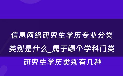 信息网络研究生学历专业分类类别是什么_属于哪个学科门类 研究生学历类别有几种