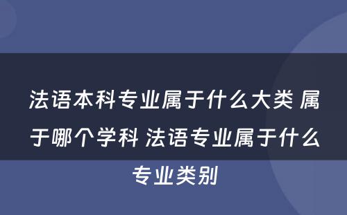 法语本科专业属于什么大类 属于哪个学科 法语专业属于什么专业类别