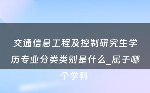 交通信息工程及控制研究生学历专业分类类别是什么_属于哪个学科 