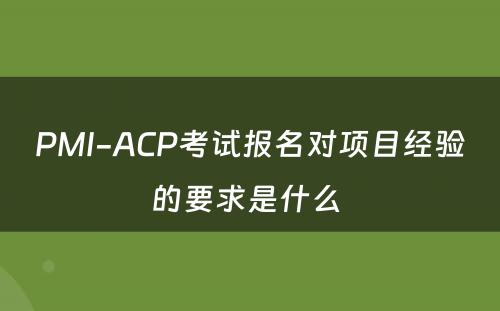 PMI-ACP考试报名对项目经验的要求是什么 