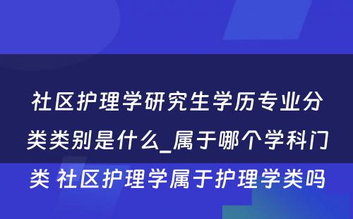 社区护理学研究生学历专业分类类别是什么_属于哪个学科门类 社区护理学属于护理学类吗