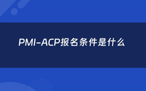 PMI-ACP报名条件是什么 