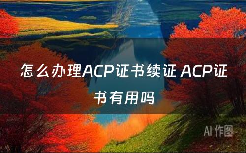怎么办理ACP证书续证 ACP证书有用吗