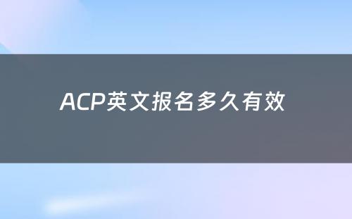 ACP英文报名多久有效 