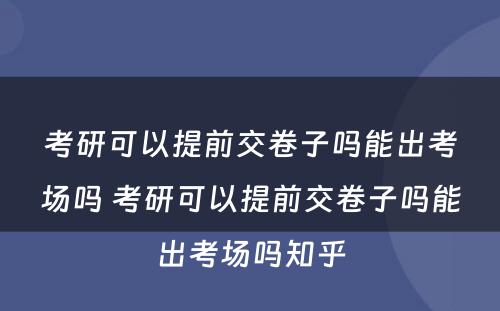 考研可以提前交卷子吗能出考场吗 考研可以提前交卷子吗能出考场吗知乎