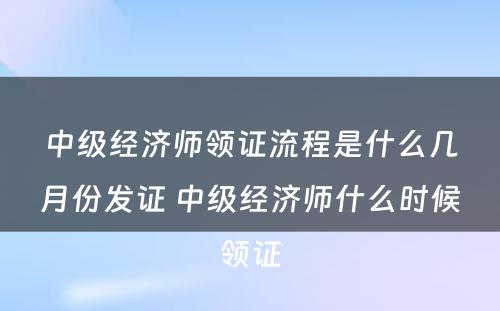 中级经济师领证流程是什么几月份发证 中级经济师什么时候领证