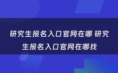 研究生报名入口官网在哪 研究生报名入口官网在哪找