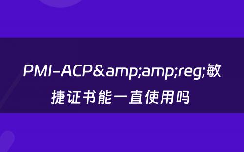 PMI-ACP&amp;reg;敏捷证书能一直使用吗 