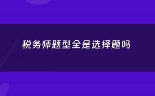 税务师题型全是选择题吗 