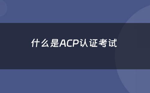 什么是ACP认证考试 