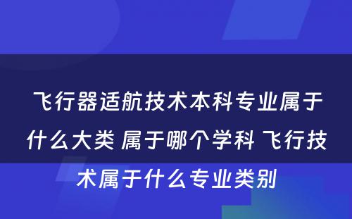 飞行器适航技术本科专业属于什么大类 属于哪个学科 飞行技术属于什么专业类别