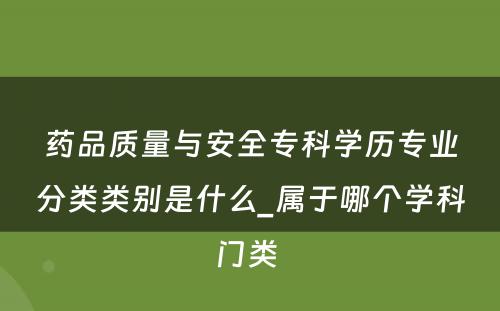 药品质量与安全专科学历专业分类类别是什么_属于哪个学科门类 