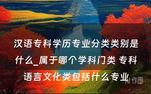汉语专科学历专业分类类别是什么_属于哪个学科门类 专科语言文化类包括什么专业