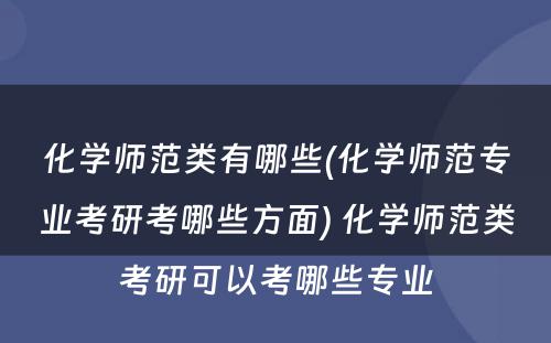 化学师范类有哪些(化学师范专业考研考哪些方面) 化学师范类考研可以考哪些专业