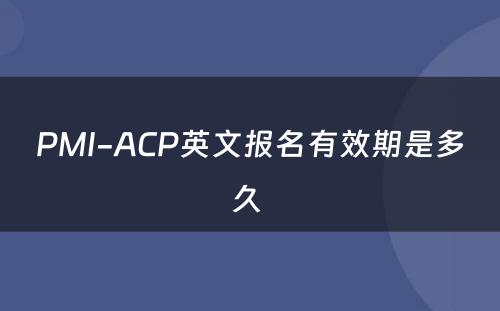 PMI-ACP英文报名有效期是多久 