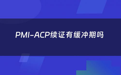 PMI-ACP续证有缓冲期吗 