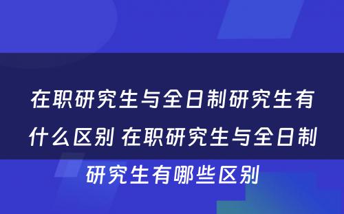 在职研究生与全日制研究生有什么区别 在职研究生与全日制研究生有哪些区别