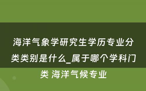 海洋气象学研究生学历专业分类类别是什么_属于哪个学科门类 海洋气候专业