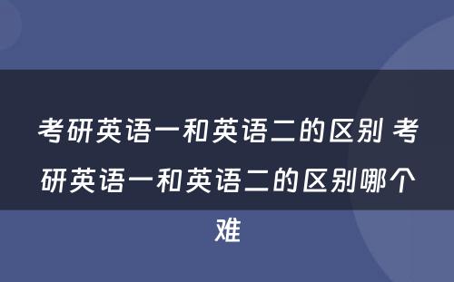 考研英语一和英语二的区别 考研英语一和英语二的区别哪个难