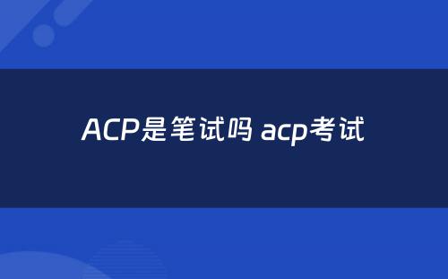 ACP是笔试吗 acp考试