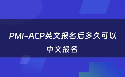 PMI-ACP英文报名后多久可以中文报名 