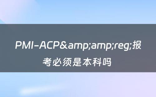 PMI-ACP&amp;reg;报考必须是本科吗 