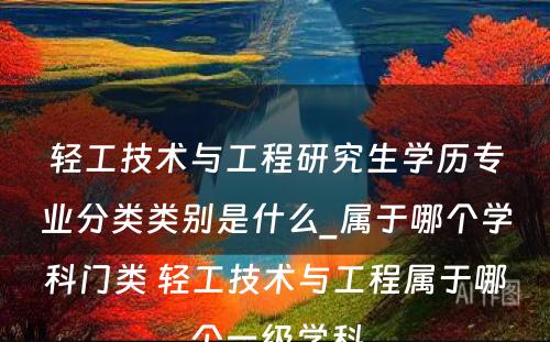 轻工技术与工程研究生学历专业分类类别是什么_属于哪个学科门类 轻工技术与工程属于哪个一级学科