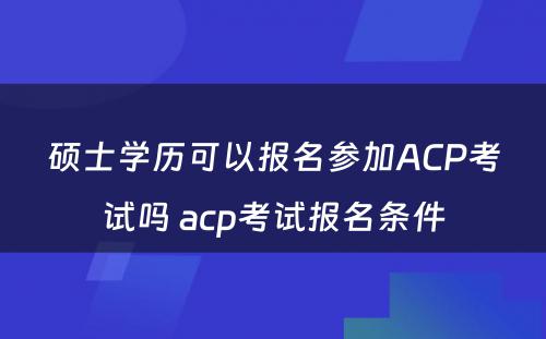 硕士学历可以报名参加ACP考试吗 acp考试报名条件