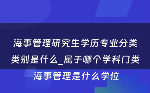 海事管理研究生学历专业分类类别是什么_属于哪个学科门类 海事管理是什么学位