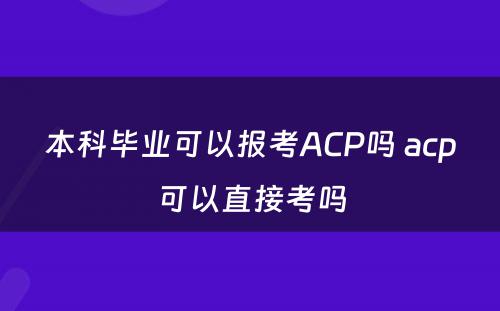 本科毕业可以报考ACP吗 acp可以直接考吗