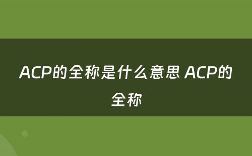 ACP的全称是什么意思 ACP的全称