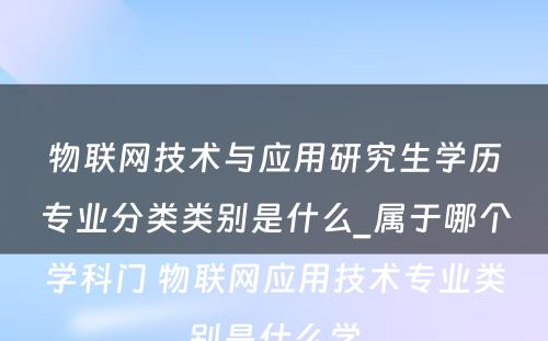 物联网技术与应用研究生学历专业分类类别是什么_属于哪个学科门 物联网应用技术专业类别是什么学