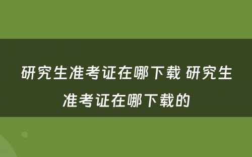 研究生准考证在哪下载 研究生准考证在哪下载的