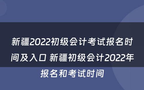 新疆2022初级会计考试报名时间及入口 新疆初级会计2022年报名和考试时间